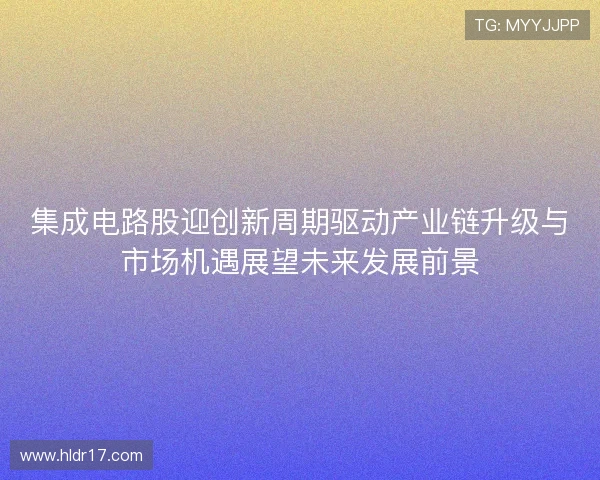 集成电路股迎创新周期驱动产业链升级与市场机遇展望未来发展前景